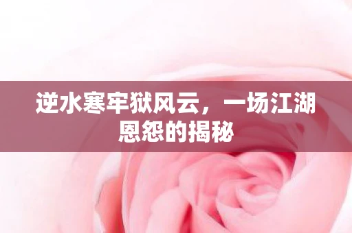 逆水寒牢狱风云，一场江湖恩怨的揭秘