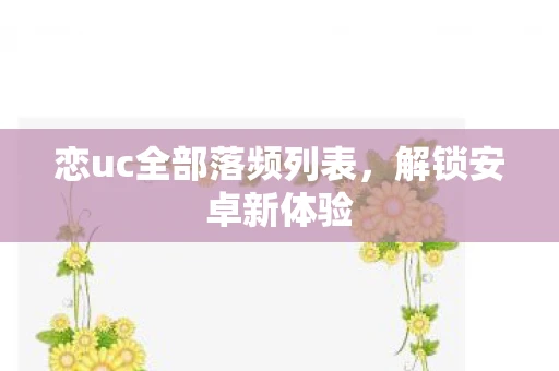 恋uc全部落频列表，解锁安卓新体验