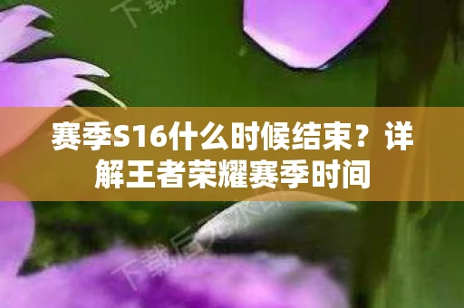 赛季S16什么时候结束？详解王者荣耀赛季时间