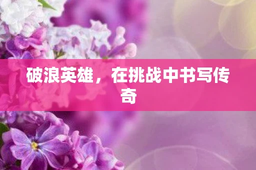 破浪英雄，在挑战中书写传奇