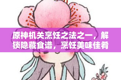 原神机关烹饪之法之一，解锁隐藏食谱，烹饪美味佳肴