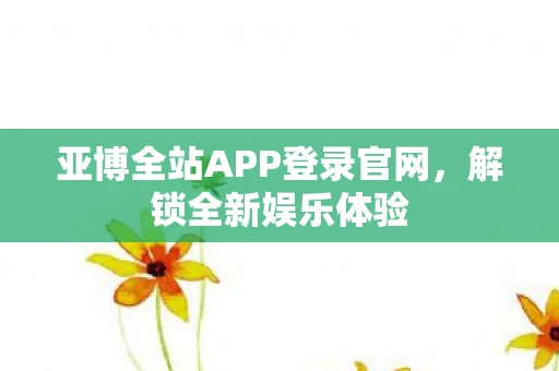 亚博全站APP登录官网，解锁全新娱乐体验
