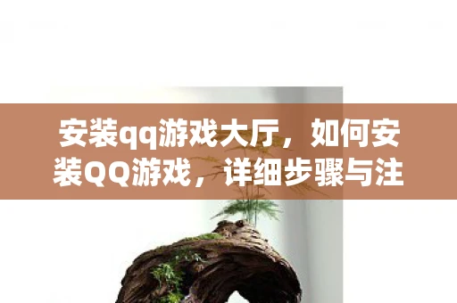 安装qq游戏大厅，如何安装QQ游戏，详细步骤与注意事项