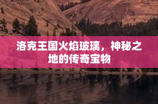 洛克王国火焰玻璃，神秘之地的传奇宝物