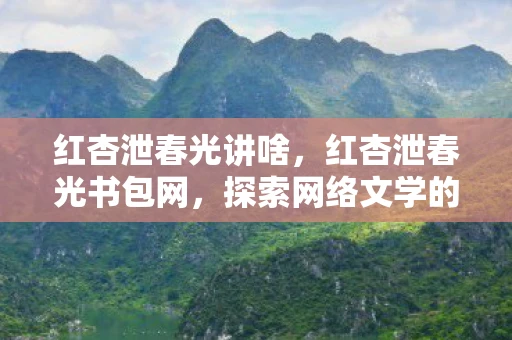 红杏泄春光讲啥，红杏泄春光书包网，探索网络文学的新世界