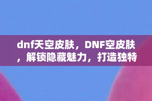 dnf天空皮肤，DNF空皮肤，解锁隐藏魅力，打造独特角色