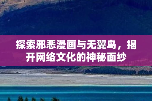 探索邪恶漫画与无翼鸟，揭开网络文化的神秘面纱