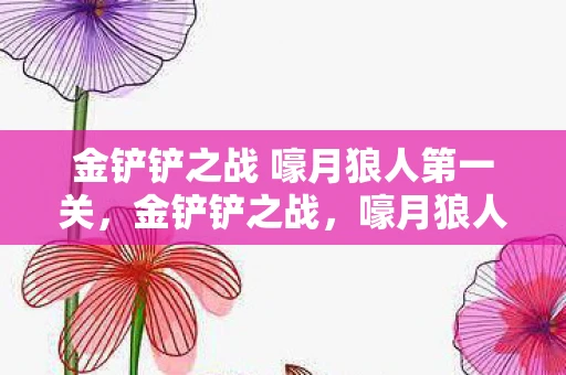 金铲铲之战 嚎月狼人第一关，金铲铲之战，嚎月狼人第一关攻略