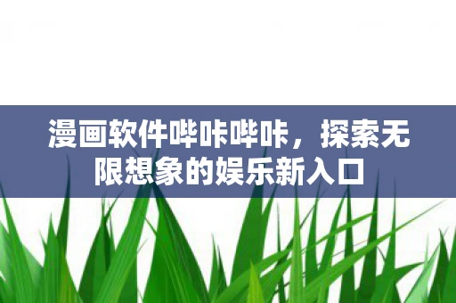 漫画软件哔咔哔咔，探索无限想象的娱乐新入口