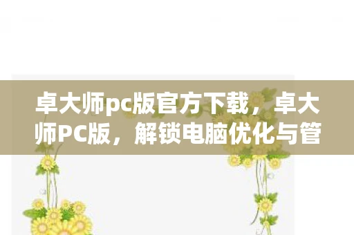 卓大师pc版官方下载，卓大师PC版，解锁电脑优化与管理的秘密武器