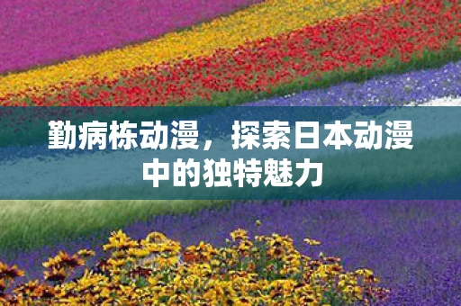 勤病栋动漫，探索日本动漫中的独特魅力