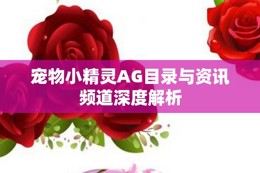 宠物小精灵AG目录与资讯频道深度解析图片