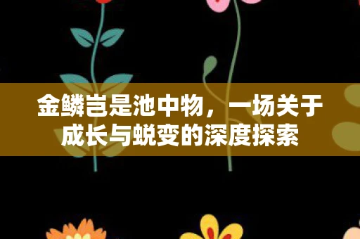 金鳞岂是池中物，一场关于成长与蜕变的深度探索