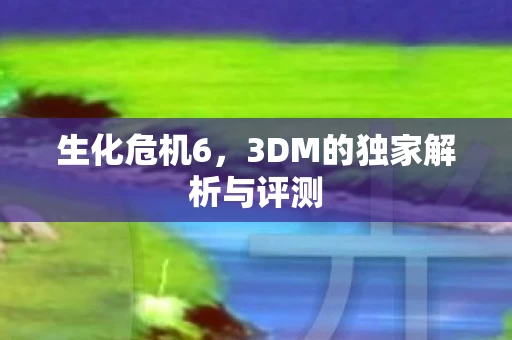 生化危机6，3DM的独家解析与评测