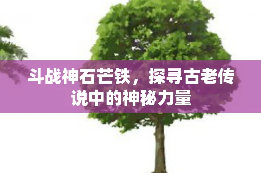 斗战神石芒铁，探寻古老传说中的神秘力量