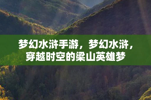 梦幻水浒手游，梦幻水浒，穿越时空的梁山英雄梦