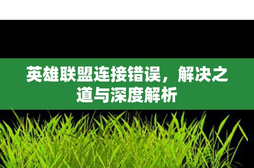 英雄联盟连接错误，解决之道与深度解析