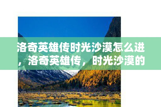 洛奇英雄传时光沙漠怎么进，洛奇英雄传，时光沙漠的神秘之旅