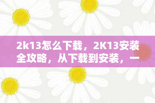 2k13怎么下载，2K13安装全攻略，从下载到安装，一步步教你玩转这款经典游戏
