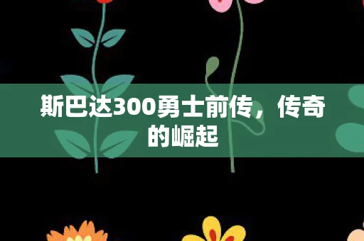斯巴达300勇士前传，传奇的崛起