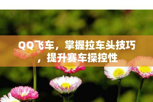 QQ飞车，掌握拉车头技巧，提升赛车操控性