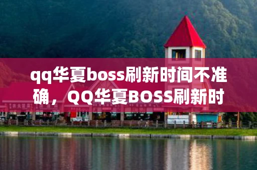 qq华夏boss刷新时间不准确，QQ华夏BOSS刷新时间详解