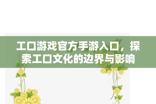 工口游戏官方手游入口，探索工口文化的边界与影响