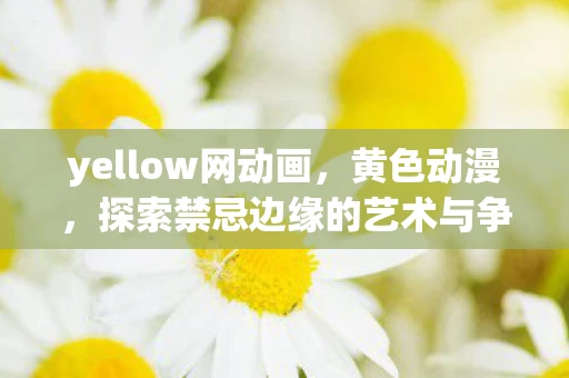 yellow网动画，黄色动漫，探索禁忌边缘的艺术与争议