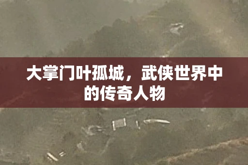 大掌门叶孤城，武侠世界中的传奇人物