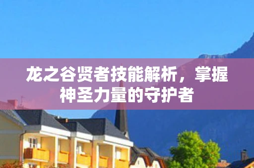 龙之谷贤者技能解析，掌握神圣力量的守护者