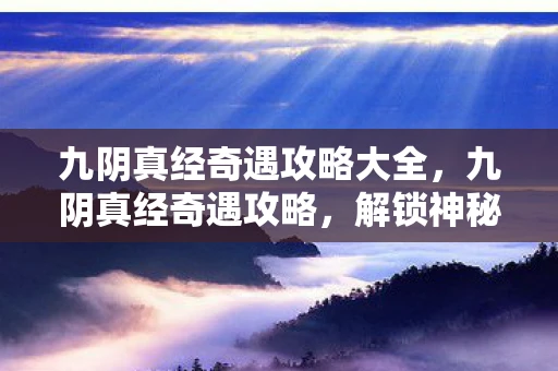 九阴真经奇遇攻略大全，九阴真经奇遇攻略，解锁神秘奇遇，探索未知世界