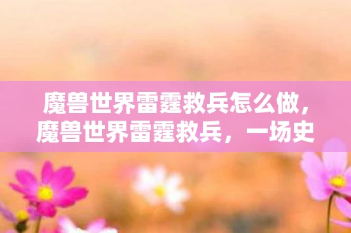 魔兽世界雷霆救兵怎么做，魔兽世界雷霆救兵，一场史诗般的冒险