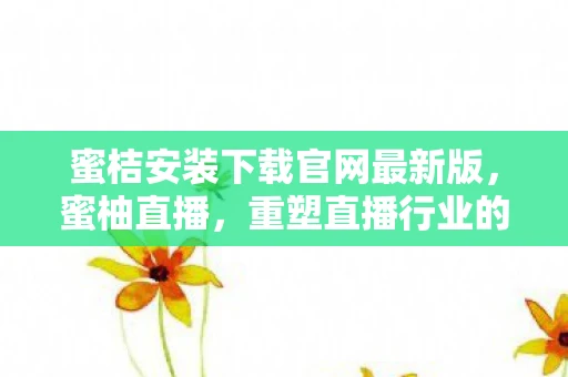 蜜桔安装下载官网最新版，蜜柚直播，重塑直播行业的未来