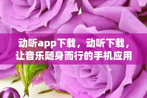 动听app下载，动听下载，让音乐随身而行的手机应用体验