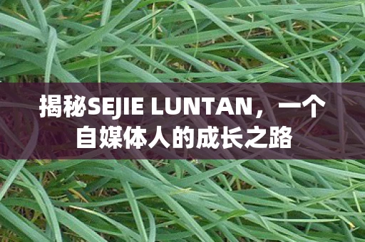 揭秘SEJIE LUNTAN，一个自媒体人的成长之路