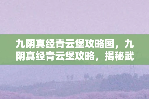 九阴真经青云堡攻略图，九阴真经青云堡攻略，揭秘武林秘境，成就绝世高手