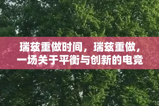 瑞兹重做时间，瑞兹重做，一场关于平衡与创新的电竞革命