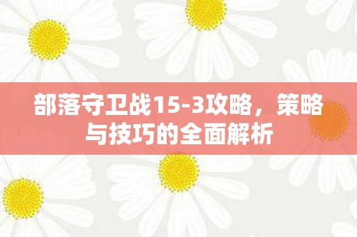 部落守卫战15-3攻略，策略与技巧的全面解析