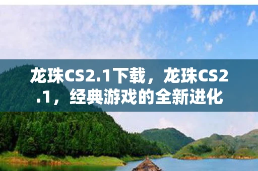 龙珠CS2.1下载，龙珠CS2.1，经典游戏的全新进化