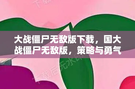 大战僵尸无敌版下载，国大战僵尸无敌版，策略与勇气的较量
