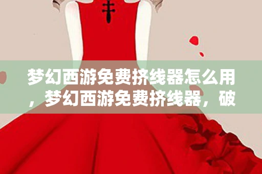 梦幻西游免费挤线器怎么用,梦幻西游免费挤线器,破解游戏拥堵,还是破坏游戏平衡? 梦幻西游免费挤线器怎么用,梦幻西游免费挤线器,破解游戏拥堵,还是破坏游戏平衡?