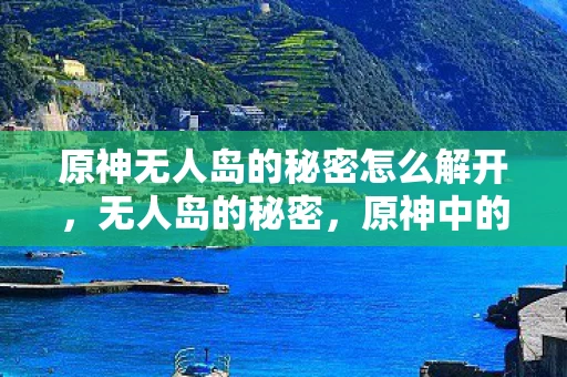 原神无人岛的秘密怎么解开，无人岛的秘密，原神中的神秘之地