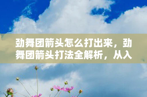 劲舞团箭头怎么打出来,劲舞团箭头打法全解析,从入门到精通的攻略 劲舞团箭头怎么打出来,劲舞团箭头打法全解析,从入门到精通的攻略