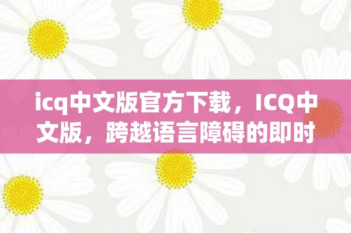 icq中文版官方下载，ICQ中文版，跨越语言障碍的即时通讯工具