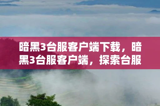 暗黑3台服客户端下载,暗黑3台服客户端,探索台服独有的魅力与体验 暗黑3台服客户端下载,暗黑3台服客户端,探索台服独有的魅力与体验