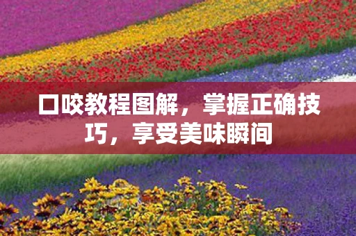 口咬教程图解,掌握正确技巧,享受美味瞬间 口咬教程图解,掌握正确技巧,享受美味瞬间