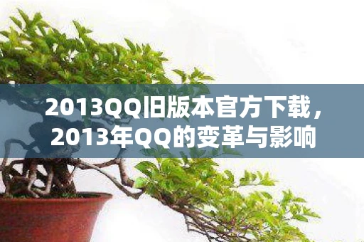 2013QQ旧版本官方下载，2013年QQ的变革与影响