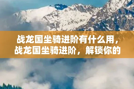 战龙国坐骑进阶有什么用，战龙国坐骑进阶，解锁你的飞行梦想