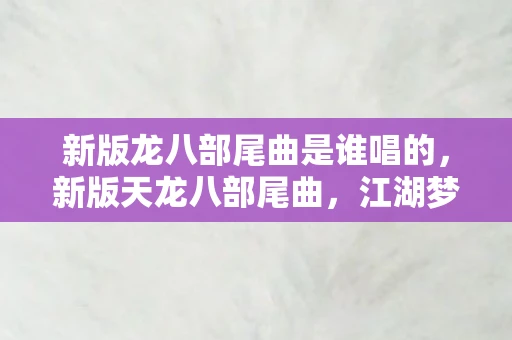 新版龙八部尾曲是谁唱的,新版天龙八部尾曲,江湖梦回,情深缘浅 新版龙八部尾曲是谁唱的,新版天龙八部尾曲,江湖梦回,情深缘浅