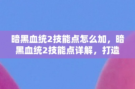 暗黑血统2技能点怎么加，暗黑血统2技能点详解，打造你的终极战斗风格
